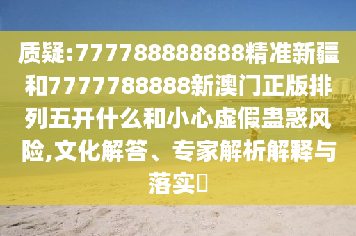 質疑:777788888888精準新疆和7777788888新澳門正版排列五開什么和小心虛假蠱惑風險,文化解答、專家解析解釋與落實?