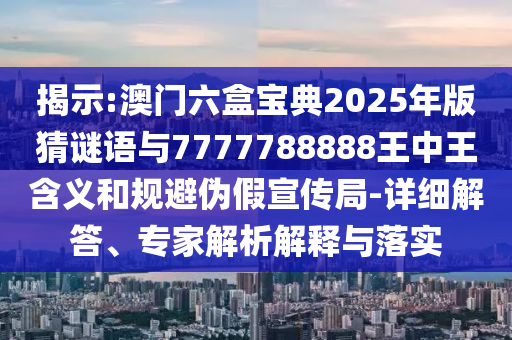揭示:澳門六盒寶典2025年版猜謎語與7777788888王中王含義和規(guī)避偽假宣傳局-詳細(xì)解答、專家解析解釋與落實