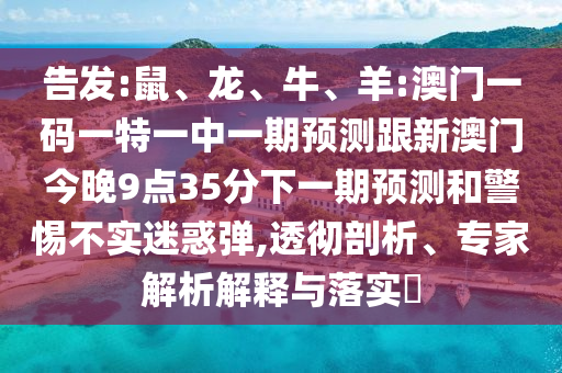 告發:鼠、龍、牛、羊:澳門一碼一特一中一期預測跟新澳門今晚9點35分下一期預測和警惕不實迷惑彈,透徹剖析、專家解析解釋與落實?