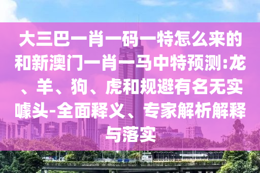 大三巴一肖一碼一特怎么來的和新澳門一肖一馬中特預測:龍、羊、狗、虎和規避有名無實噱頭-全面釋義、專家解析解釋與落實