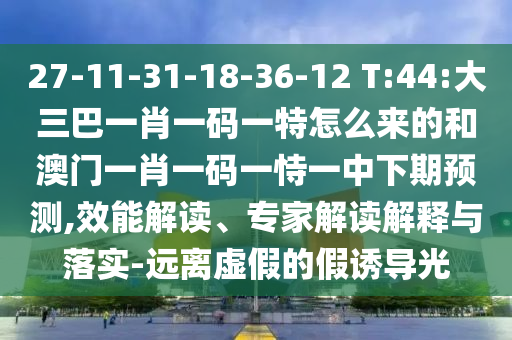 27-11-31-18-36-12 T:44:大三巴一肖一碼一特怎么來的和澳門一肖一碼一恃一中下期預測,效能解讀、專家解讀解釋與落實-遠離虛假的假誘導光