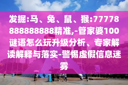 發(fā)掘:馬、兔、鼠、猴:77778888888888精準(zhǔn),-管家婆100謎語怎么玩升級分析、專家解讀解釋與落實-警惕虛假信息迷霧