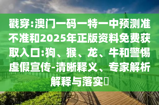 戳穿:澳門一碼一特一中預測準不準和2025年正版資料免費獲取入口:狗、猴、龍、牛和警惕虛假宣傳-清晰釋義、專家解析解釋與落實?