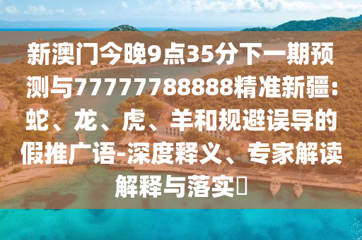 新澳門今晚9點35分下一期預(yù)測與77777788888精準新疆:蛇、龍、虎、羊和規(guī)避誤導(dǎo)的假推廣語-深度釋義、專家解讀解釋與落實?