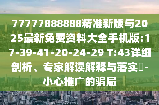 77777888888精準新版與2025最新免費資料大全手機版:17-39-41-20-24-29 T:43詳細剖析、專家解讀解釋與落實?-小心推廣的騙局