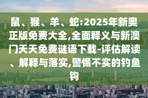 鼠、猴、羊、蛇:2025年新奧正版免費大全,全面釋義與新澳門天天免費謎語下載-評估解讀、解釋與落實,警惕不實的釣魚鉤
