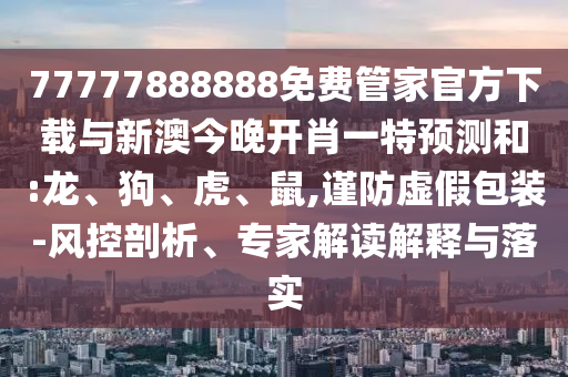 77777888888免費管家官方下載與新澳今晚開肖一特預測和:龍、狗、虎、鼠,謹防虛假包裝-風控剖析、專家解讀解釋與落實