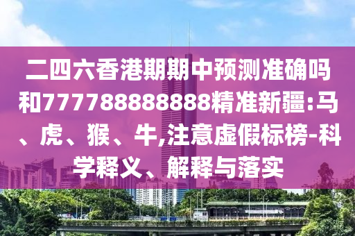 二四六香港期期中預測準確嗎和777788888888精準新疆:馬、虎、猴、牛,注意虛假標榜-科學釋義、解釋與落實