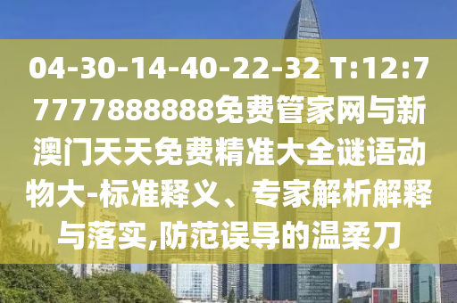 04-30-14-40-22-32 T:12:77777888888免費管家網與新澳門天天免費精準大全謎語動物大-標準釋義、專家解析解釋與落實,防范誤導的溫柔刀