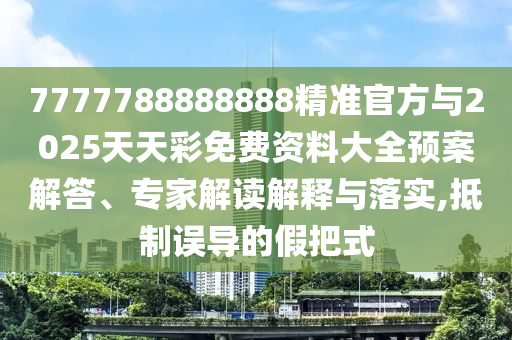 7777788888888精準官方與2025天天彩免費資料大全預案解答、專家解讀解釋與落實,抵制誤導的假把式
