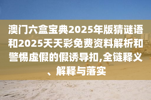 澳門六盒寶典2025年版猜謎語和2025天天彩免費資料解析和警惕虛假的假誘導扣,全鏈釋義、解釋與落實