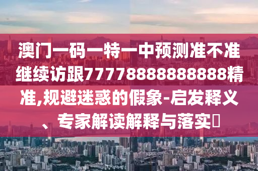 澳門一碼一特一中預測準不準繼續訪跟77778888888888精準,規避迷惑的假象-啟發釋義、專家解讀解釋與落實?