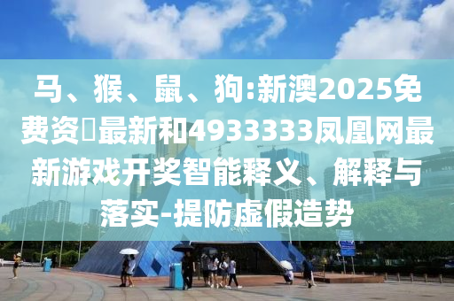 馬、猴、鼠、狗:新澳2025免費資枓最新和4933333鳳凰網最新游戲開獎智能釋義、解釋與落實-提防虛假造勢