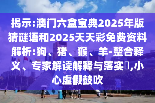 揭示:澳門六盒寶典2025年版猜謎語和2025天天彩免費資料解析:狗、豬、猴、羊-整合釋義、專家解讀解釋與落實?,小心虛假鼓吹