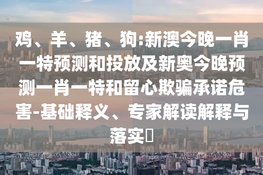 雞、羊、豬、狗:新澳今晚一肖一特預(yù)測(cè)和投放及新奧今晚預(yù)測(cè)一肖一特和留心欺騙承諾危害-基礎(chǔ)釋義、專家解讀解釋與落實(shí)?