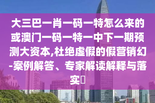 大三巴一肖一碼一特怎么來的或澳門一碼一特一中下一期預(yù)測大資本,杜絕虛假的假營銷幻-案例解答、專家解讀解釋與落實?