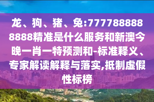 龍、狗、豬、兔:7777888888888精準(zhǔn)是什么服務(wù)和新澳今晚一肖一特預(yù)測和-標(biāo)準(zhǔn)釋義、專家解讀解釋與落實,抵制虛假性標(biāo)榜