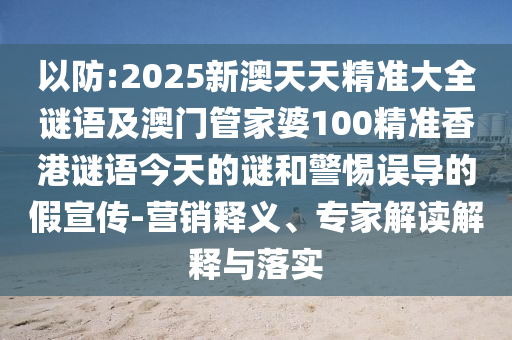 以防:2025新澳天天精準(zhǔn)大全謎語及澳門管家婆100精準(zhǔn)香港謎語今天的謎和警惕誤導(dǎo)的假宣傳-營銷釋義、專家解讀解釋與落實(shí)