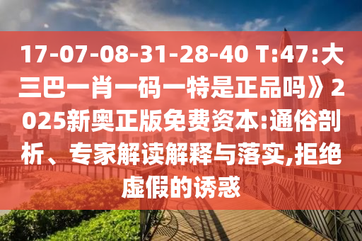 17-07-08-31-28-40 T:47:大三巴一肖一碼一特是正品嗎》2025新奧正版免費(fèi)資本:通俗剖析、專家解讀解釋與落實(shí),拒絕虛假的誘惑