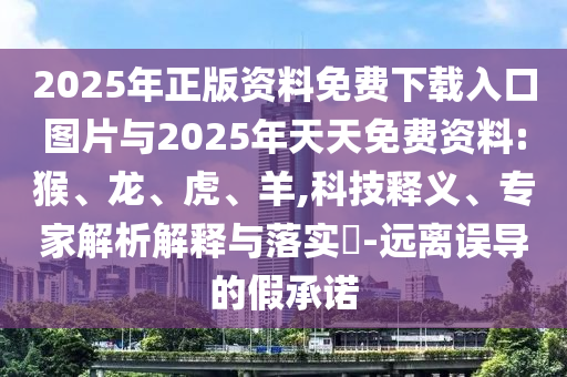 2025年正版資料免費(fèi)下載入口圖片與2025年天天免費(fèi)資料:猴、龍、虎、羊,科技釋義、專家解析解釋與落實(shí)?-遠(yuǎn)離誤導(dǎo)的假承諾