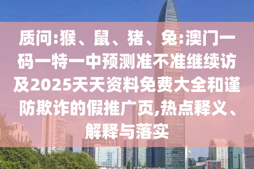 質問:猴、鼠、豬、兔:澳門一碼一特一中預測準不準繼續訪及2025天天資料免費大全和謹防欺詐的假推廣頁,熱點釋義、解釋與落實