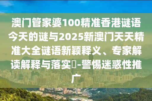 澳門管家婆100精準(zhǔn)香港謎語今天的謎與2025新澳門天天精準(zhǔn)大全謎語新穎釋義、專家解讀解釋與落實?-警惕迷惑性推廣