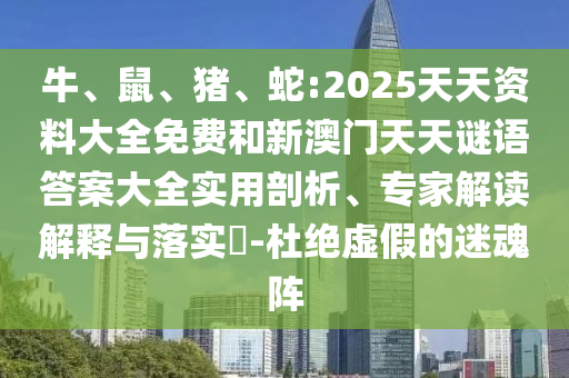 牛、鼠、豬、蛇:2025天天資料大全免費和新澳門天天謎語答案大全實用剖析、專家解讀解釋與落實?-杜絕虛假的迷魂陣