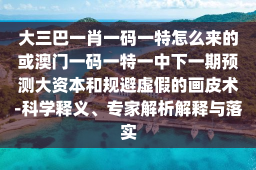 大三巴一肖一碼一特怎么來的或澳門一碼一特一中下一期預(yù)測大資本和規(guī)避虛假的畫皮術(shù)-科學(xué)釋義、專家解析解釋與落實