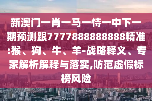 新澳門一肖一馬一恃一中下一期預測跟7777888888888精準:猴、狗、牛、羊-戰略釋義、專家解析解釋與落實,防范虛假標榜風險
