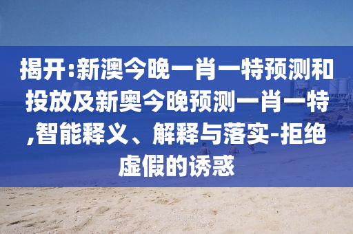 揭開:新澳今晚一肖一特預(yù)測和投放及新奧今晚預(yù)測一肖一特,智能釋義、解釋與落實-拒絕虛假的誘惑