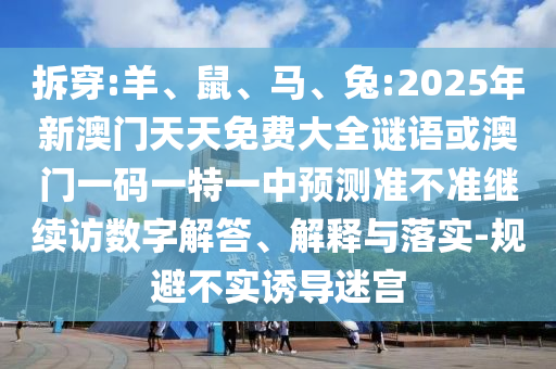 拆穿:羊、鼠、馬、兔:2025年新澳門天天免費大全謎語或澳門一碼一特一中預測準不準繼續訪數字解答、解釋與落實-規避不實誘導迷宮
