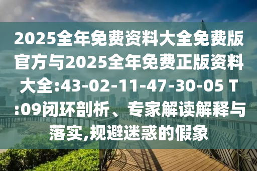 2025全年免費資料大全免費版官方與2025全年免費正版資料大全:43-02-11-47-30-05 T:09閉環剖析、專家解讀解釋與落實,規避迷惑的假象