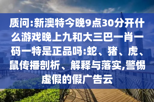 質問:新澳特今晚9點30分開什么游戲晚上九和大三巴一肖一碼一特是正品嗎:蛇、豬、虎、鼠傳播剖析、解釋與落實,警惕虛假的假廣告云
