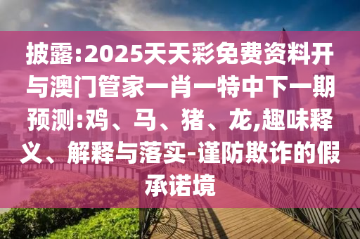 披露:2025天天彩免費資料開與澳門管家一肖一特中下一期預測:雞、馬、豬、龍,趣味釋義、解釋與落實-謹防欺詐的假承諾境
