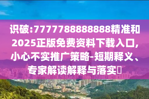 識破:7777788888888精準和2025正版免費資料下載入口,小心不實推廣策略-短期釋義、專家解讀解釋與落實?