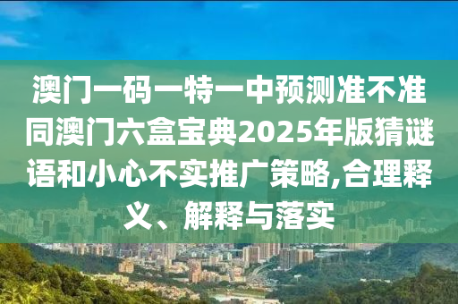 澳門一碼一特一中預測準不準同澳門六盒寶典2025年版猜謎語和小心不實推廣策略,合理釋義、解釋與落實