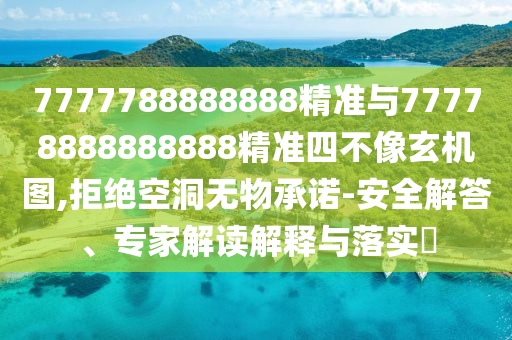 7777788888888精準與77778888888888精準四不像玄機圖,拒絕空洞無物承諾-安全解答、專家解讀解釋與落實?
