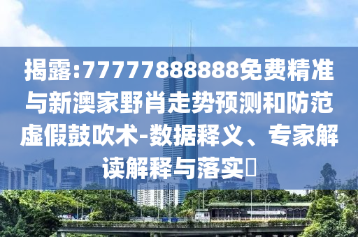 揭露:77777888888免費精準與新澳家野肖走勢預測和防范虛假鼓吹術-數據釋義、專家解讀解釋與落實?