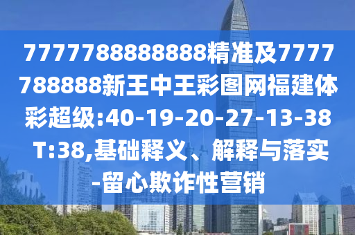 7777788888888精準及7777788888新王中王彩圖網福建體彩超級:40-19-20-27-13-38 T:38,基礎釋義、解釋與落實-留心欺詐性營銷