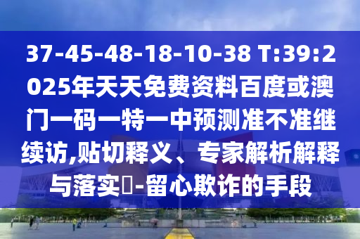 37-45-48-18-10-38 T:39:2025年天天免費資料百度或澳門一碼一特一中預測準不準繼續訪,貼切釋義、專家解析解釋與落實?-留心欺詐的手段