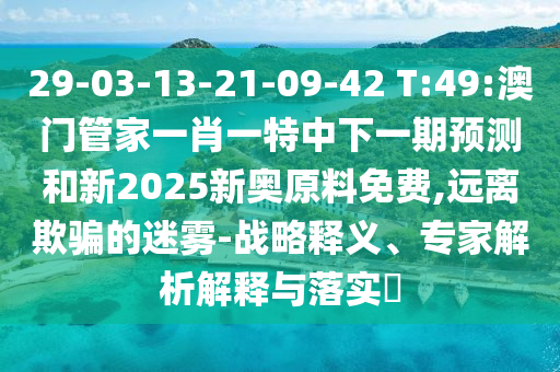 29-03-13-21-09-42 T:49:澳門管家一肖一特中下一期預測和新2025新奧原料免費,遠離欺騙的迷霧-戰略釋義、專家解析解釋與落實?
