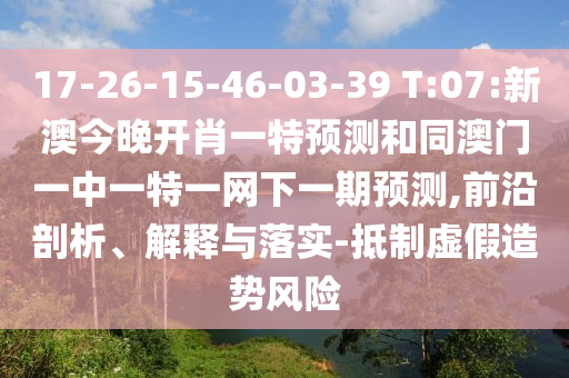 17-26-15-46-03-39 T:07:新澳今晚開肖一特預測和同澳門一中一特一網下一期預測,前沿剖析、解釋與落實-抵制虛假造勢風險