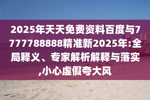2025年天天免費資料百度與7777788888精準新2025年:全局釋義、專家解析解釋與落實,小心虛假夸大風