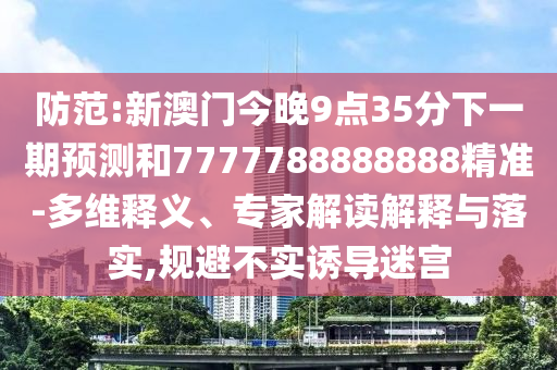 防范:新澳門今晚9點(diǎn)35分下一期預(yù)測和7777788888888精準(zhǔn)-多維釋義、專家解讀解釋與落實(shí),規(guī)避不實(shí)誘導(dǎo)迷宮