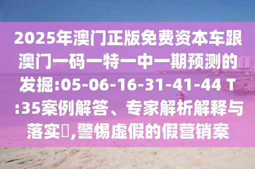 2025年澳門正版免費(fèi)資本車跟澳門一碼一特一中一期預(yù)測的發(fā)掘:05-06-16-31-41-44 T:35案例解答、專家解析解釋與落實(shí)?,警惕虛假的假營銷案