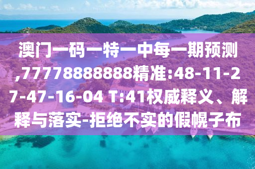 澳門一碼一特一中每一期預測,77778888888精準:48-11-27-47-16-04 T:41權威釋義、解釋與落實-拒絕不實的假幌子布