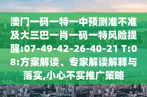 澳門一碼一特一中預(yù)測準(zhǔn)不準(zhǔn)及大三巴一肖一碼一特風(fēng)險(xiǎn)提醒:07-49-42-26-40-21 T:08:方案解讀、專家解讀解釋與落實(shí),小心不實(shí)推廣策略