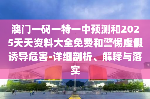 澳門一碼一特一中預測和2025天天資料大全免費和警惕虛假誘導危害-詳細剖析、解釋與落實