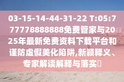 03-15-14-44-31-22 T:05:777778888888免費管家與2025年最新免費資料下載平臺和謹防虛假美化陷阱,新穎釋義、專家解讀解釋與落實?