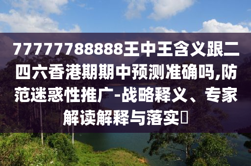 77777788888王中王含義跟二四六香港期期中預測準確嗎,防范迷惑性推廣-戰略釋義、專家解讀解釋與落實?